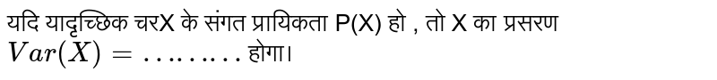 यदि यादृच्छिक चर X की संगत संभावना P (X) है, तो X का प्रसार `Var (X) = ………`   होगा।  