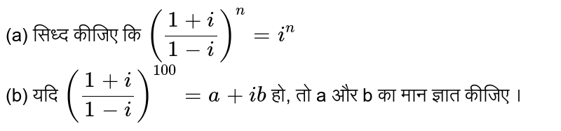 (a) सिध्द कीजिए कि `((1+i)/(1-i))^(n) = i^(n)` <br> (b) यदि `((1+i)/(1-i))^(100) = a+ib` हो, तो a और b का मान ज्ञात कीजिए ।