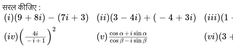 सरल कीजिए : <br> `{:((i) (9 + 8i)-(7i + 3),(ii) (3-4i)+(-4+3i),(iii) (1+i)(1+2i)),((iv) ((4i)/(-i+1))^(2),(v) (cos alpha + i sin alpha)/(cos beta - i sin beta),(vi) (3 + 2i)(2-4i)):}`