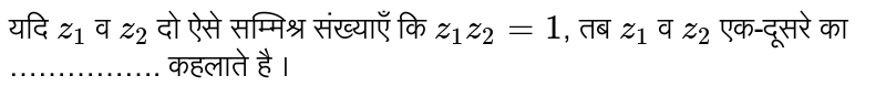 यदि  `z_(1)`  व  `z_(2)`  दो ऐसे सम्मिश्र संख्याएँ कि  `z_(1) z_(2) = 1` , तब  `z_(1)`  व  `z_(2)`  एक-दूसरे का ……………. कहलाते है ।