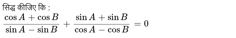 सिद्ध कीजिए कि :  <br> `(cosA+cosB)/(sinA-sinB)+(sinA+sinB)/(cosA-cosB)=0` 
