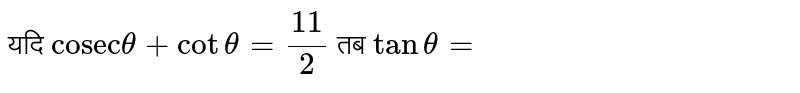 यदि `"cosec"theta+cottheta=11/2` तब `tantheta=`