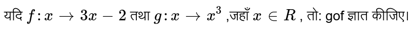 यदि  `f:x to 3x-2`  तथा  `g: x to x^3`  ,जहाँ  `x in R`  , तो: gof ज्ञात कीजिए।