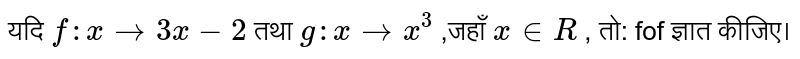 यदि  `f:x to 3x-2`  तथा  `g: x to x^3`  ,जहाँ  `x in R`  , तो: fof ज्ञात कीजिए।