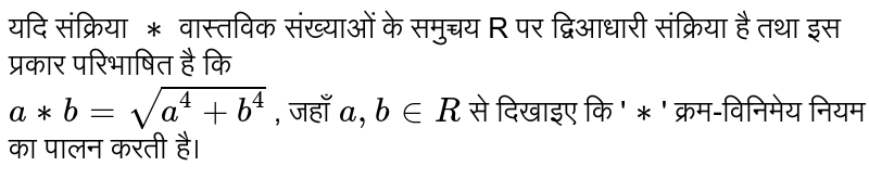 यदि संक्रिया  `**`   वास्तविक संख्याओं के समुच्चय R पर द्विआधारी संक्रिया है तथा इस प्रकार परिभाषित है कि <br>  ` a**b = sqrt(a^4 + b^4)`  , जहाँ  `a, b in R `  से दिखाइए कि ' ` ** ` ' क्रम-विनिमेय नियम का पालन करती है।