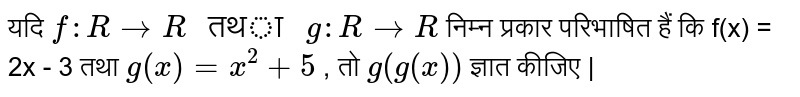 यदि  `f : R to R " तथा " g:R to R`  निम्न प्रकार परिभाषित हैं कि f(x) = 2x - 3 तथा  `g(x) = x^2 + 5`  , तो  `g (g(x) ) `   ज्ञात कीजिए  | 