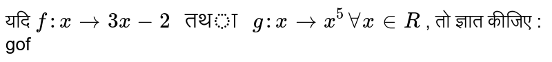 यदि  `f:x to 3x-2 " तथा " g:x  to x^5 AA x in R`  , तो ज्ञात कीजिए : gof 