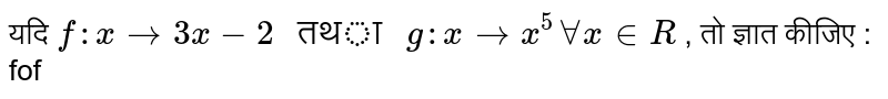 यदि  `f:x to 3x-2 " तथा " g:x  to x^5 AA x in R`  , तो ज्ञात कीजिए : fof 