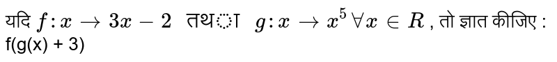 यदि  `f:x to 3x-2 " तथा " g:x  to x^5 AA x in R`  , तो ज्ञात कीजिए : f(g(x) + 3) 