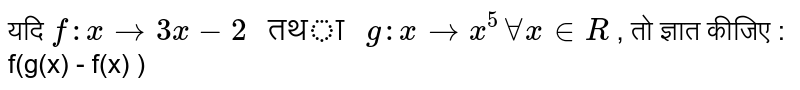 यदि  `f:x to 3x-2 " तथा " g:x  to x^5 AA x in R`  , तो ज्ञात कीजिए : f(g(x) - f(x) ) 