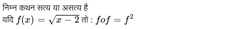 निम्न कथन सत्य या असत्य है<br>यदि   `f (x) = sqrt(x - 2)`  तो  :  `fof = f^2` 
