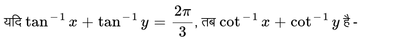 यदि `tan^(-1) x + tan^(-1) y = (2pi)/3 `, तब `cot^(-1) x + cot^(-1) y`है - 