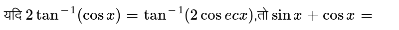 यदि `2 tan^(-1) (cos x) = tan^(-1) (2 cosec x) `,तो `sin x + cos x = ` 
