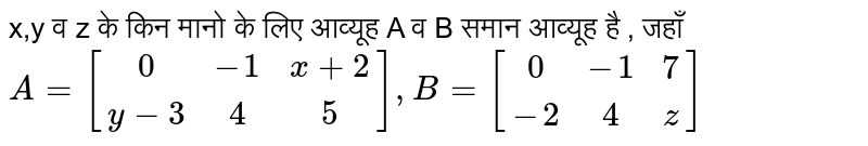 x,y व z के किन मानो के लिए आव्यूह A व B समान आव्यूह है , जहाँ  `A=[(0,-1,x+2),(y-3,4,5)],B=[(0,-1,7),(-2,4,z)]` 