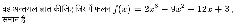  वह अन्तराल ज्ञात कीजिए जिसमें फलन  `f(x) = 2x^3 - 9x^2 + 12 x + 3`  , समान है।