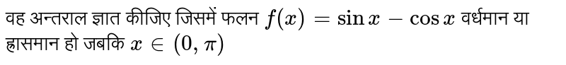 वह अन्तराल ज्ञात कीजिए जिसमें फलन  `f(x) = sin x-cosx`   वर्धमान या ह्रासमान हो जबकि  ` x in (0,  pi )` 