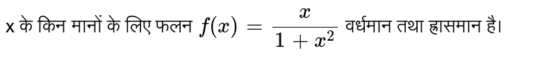 x के किन मानों के लिए फलन  `f(x) = (x)/(1 + x^2)`   वर्धमान तथा ह्रासमान है।