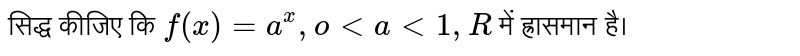 सिद्ध कीजिए कि  `f(x) = a^x, o lt a lt 1 , R`   में ह्रासमान  है। 