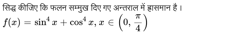 सिद्ध कीजिए कि फलन सम्मुख दिए गए अन्तराल में  ह्रासमान  है ।  <br>   `f(x) = sin^4 x + cos^4 x , x in ( 0, pi/4)` 