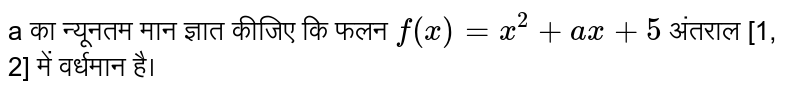 a का न्यूनतम मान ज्ञात किजिए कि फलन  `f(x) = x^2 +ax + 5`  , अंतराल [1,2] में वर्धमान है । 