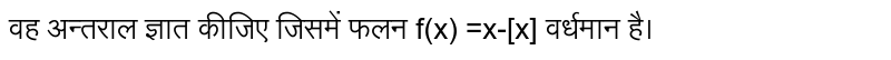 वह अन्तराल ज्ञात कीजिए जिसमें फलन f(x) =x-[x] वर्धमान है।