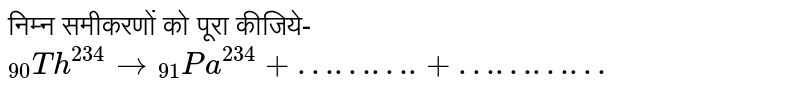 निम्न समीकरणों को पूरा कीजिये- <br> `""_(90)Th^(234) to ""_(91)Pa^(234)+"………."+"…………"`