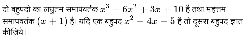 दो बहुपदो का लघुतम समापवर्तक  `x^(3)-6x^(2)+3x+10`  है तथा महत्तम समापवर्तक  `(x+1)`  है। यदि एक बहुपद  `x^(2)-4x-5`  है तो दूसरा बहुपद ज्ञात कीजिये। 