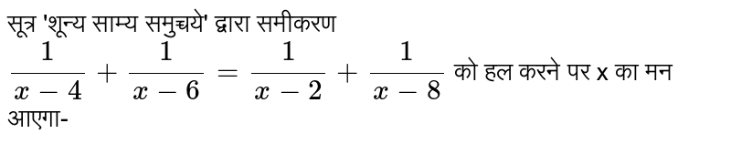 फार्मूला &#39;जीरो इक्वेलेंस सेट&#39; द्वारा समीकरण `(1)/(x-4)+(1)/(x-6)=(1)/(x-2)+(1)/(x-8)`   को हल करने पर x का मन आएगा-