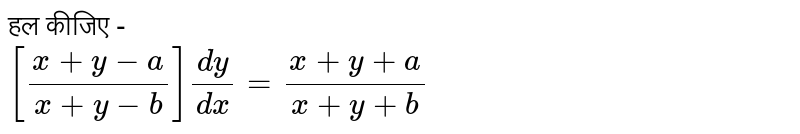 हल कीजिए - <br> `[(x+y-a)/(x+y-b)](dy)/(dx)=(x+y+a)/(x+y+b)` 
