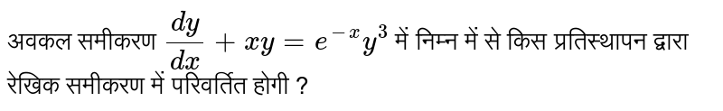 अवकल समीकरण  `dy/(dx)+xy=e^(-x)y^(3)`      में निम्न में से किस प्रतिस्थापन द्वारा रेखिक समीकरण में परिवर्तित होगी ?