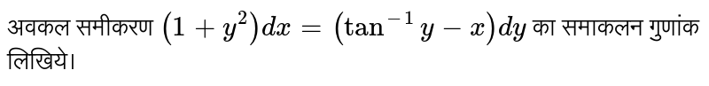 अवकल समीकरण  `(1+y^(2))dx=(tan^(-1) y-x)dy`    का समाकलन गुणांक लिखिये। 
