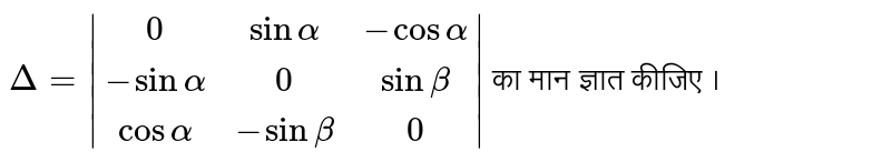`Delta=|(0,sinalpha,-cosalpha),(-sinalpha,0,sinbeta),(cosalpha,-sinbeta,0)|` का मान ज्ञात कीजिये। 
