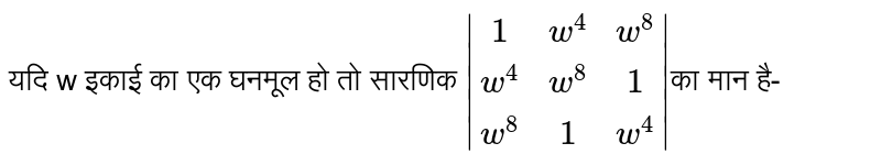यदि w इकाई का एक घनमूल हो तो सारणिक  `|(1,w^4,w^8),(w^4,w^8,1),(w^8,1,w^4)|` का मान है-