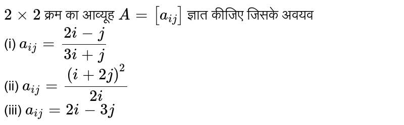 `2xx2` क्रम का आव्यूह `A=[a_(ij)]`  ज्ञात कीजिए जिसके अवयव <br> (i) `a_(ij)=(2i-j)/(3i+j)` <br> (ii) ` a_(ij) = ((i+ 2j)^(2))/(2i)` <br> (iii) `a_(ij)=2i -3j`