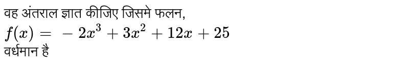 वह अंतराल ज्ञात कीजिए  जिसमे फलन,  `f(x) = -2^(3) +3x^(2) + 12x + 25`  <br> वर्धमान तथा 