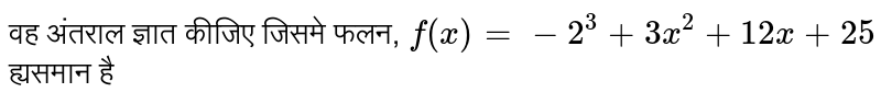 वह अंतराल ज्ञात कीजिए  जिसमे फलन,  `f(x) = -2^(3) +3x^(2) + 12x + 25`  <br> ह्यसमान है 