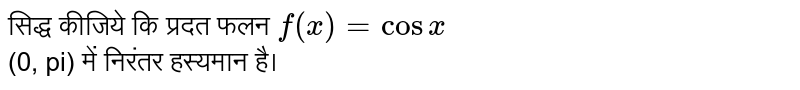 सिद्ध कीजिये कि प्रदत फलन  `f(x) = cos x`  <br> (0, pi) में निरंतर हस्यमान है। 