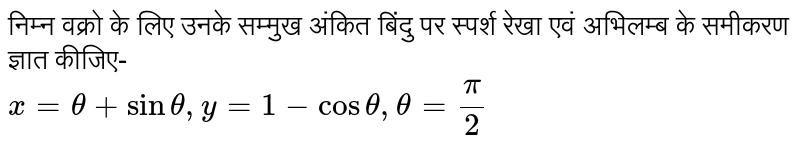 निम्न वक्रो के लिए उनके सम्मुख अंकित बिंदु पर स्पर्श रेखा एवं अभिलम्ब के समीकरण ज्ञात कीजिए-<br>  `x = theta + sintheta, y = 1-costheta, theta = (pi)/(2)` 