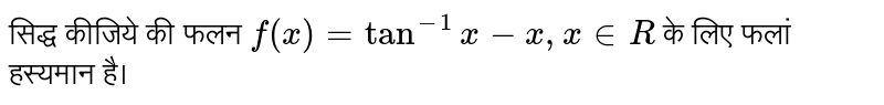 सिद्ध कीजिये की फलन  `f(x) = tan^(-1) x - x, x in R`  के लिए फलां हस्यमान है। 