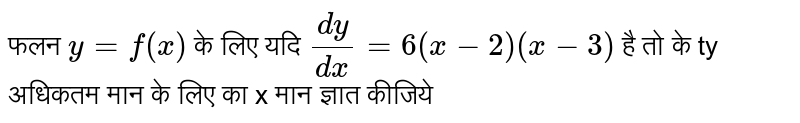 फलन  `y = f(x)`  के लिए यदि  `(dy)/(dx) = 6(x-2)(x-3)`  है तो के ty अधिकतम मान के लिए का x मान ज्ञात कीजिये 