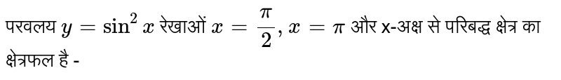 परवलय  `y=sin^2x`   रेखाओं  `x=pi/2,x=pi`  और x-अक्ष से परिबद्ध क्षेत्र का क्षेत्रफल है -
