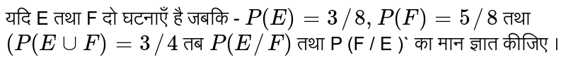 यदि  E तथा  F  दो  घटनाएँ है  जबकि  -   `P (E )  = 3 //8 ,P (F ) = 5 //8 ` तथा `( P (E cup F )=3 //4 ` तब  `P (E  // F )` तथा  P  (F / E )` का मान  ज्ञात  कीजिए ।  