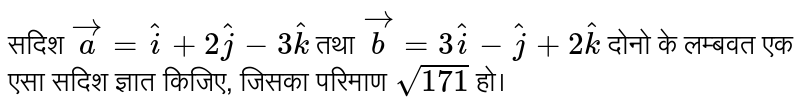 सदिश  `veca=hati+2hatj-3hatk`  तथा  `vecb=3hati-hatj+2hatk`  दोनो के लम्बवत एक एसा सदिश ज्ञात किजिए, जिसका परिमाण  `sqrt(171)`  हो।