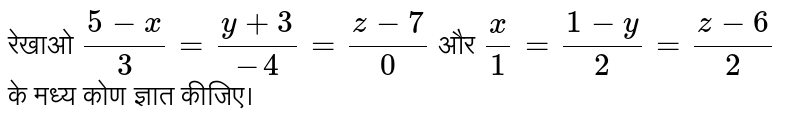 रेखाओ  `(5-x)/(3) = (y+3)/(-4) = (z-7)/(0)`  और  `(x)/(1) = (1-y)/(2) = (z-6)/(2)`  के मध्य कोण ज्ञात कीजिए।  