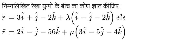 निम्नलिखित रेखा युग्मो के बीच का कोण ज्ञात कीजिए :<br>  `overline(r) = 3hat(i) + hat(j) - 2hat(k) + lambda(hat(i) - hat(j) - 2hat(k))`  और    <br>  `overline(r) = 2hat(i) - hat(j) - 56hat(k) + mu(3hat(i) - 5hat(j) - 4hat(k))` 