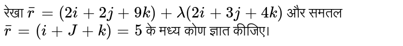 रेखा  `overline(r) = (2i + 2j + 9k) + lambda(2i + 3j + 4k)`  और समतल  `overline(r) = (i + J + k) = 5`  के मध्य कोण ज्ञात कीजिए। 