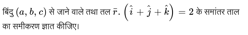 बिंदु  `(a, b, c)`  से जाने वाले तथा तल  `overline(r). (hat(i) + hat(j) + hat(k)) = 2`  के समांतर ताल का समीकरण ज्ञात कीजिए। 