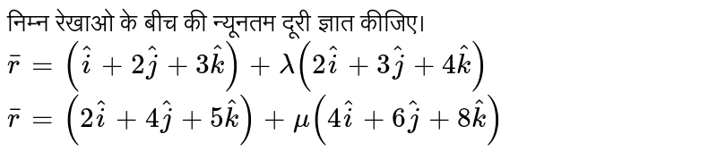 निम्न रेखाओ के बीच की न्यूनतम दूरी ज्ञात कीजिए। <br> `overline(r) = (hat(i) + 2hat(j) + 3hat(k)) + lambda(2hat(i) + 3hat(j) + 4hat(k))` <br> `overline(r) = (2hat(i) + 4hat(j) + 5hat(k)) + mu(4hat(i) + 6hat(j) + 8hat(k))`