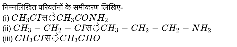 निम्नलिखित परिवर्तनों के समीकरण लिखिए-<br>(i) `CH_(3)CI "से" CH_(3)CONH_(2)` <br>(ii) `CH_(3)-CH_(2)-CI "से" CH_(3)-CH_(2)-CH_(2)-NH_(2)` <br>(iii) `CH_(3)CI "से" CH_(3)CHO`