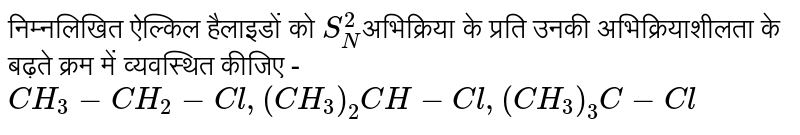 निम्नलिखित ऐल्किल  हैलाइडों को `S_(N)^(2)`अभिक्रिया के प्रति उनकी अभिक्रियाशीलता के बढ़ते क्रम में व्यवस्थित  कीजिए - <br> `CH_(3) - CH_(2) - Cl, (CH_(3))_(2) CH - Cl , (CH_(3))_(3) C - Cl` 